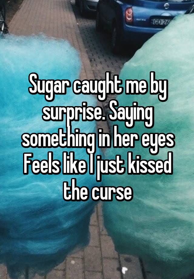 Sugar caught me by surprise. Saying something in her eyes Feels like I just kissed the curse