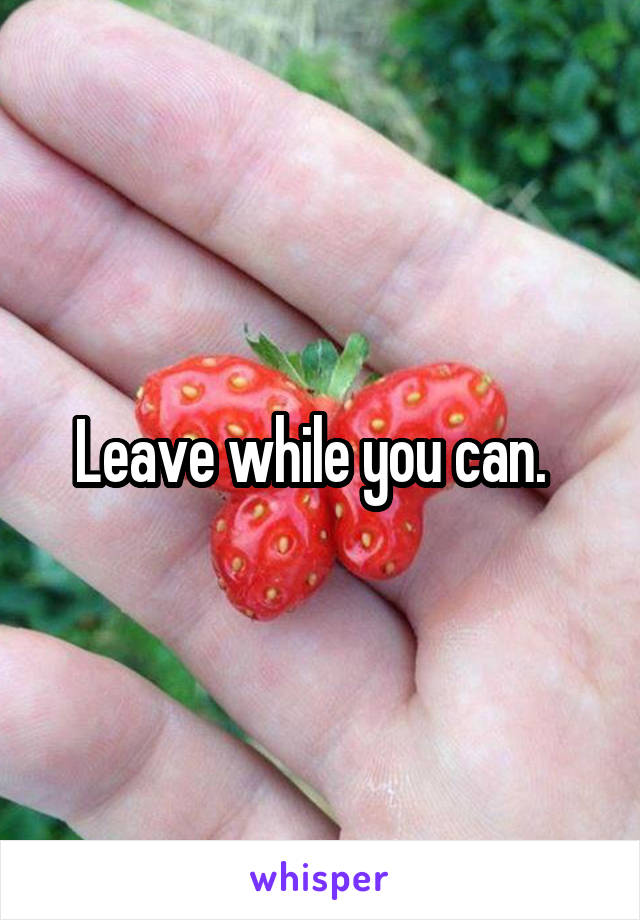 Leave while you can.  