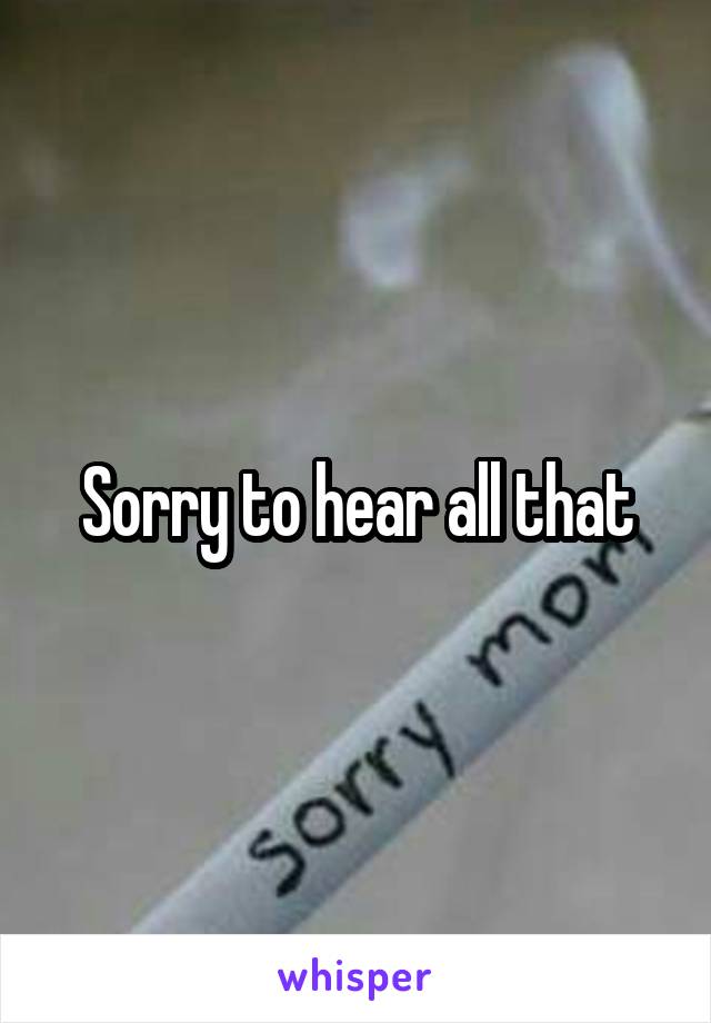 Sorry to hear all that