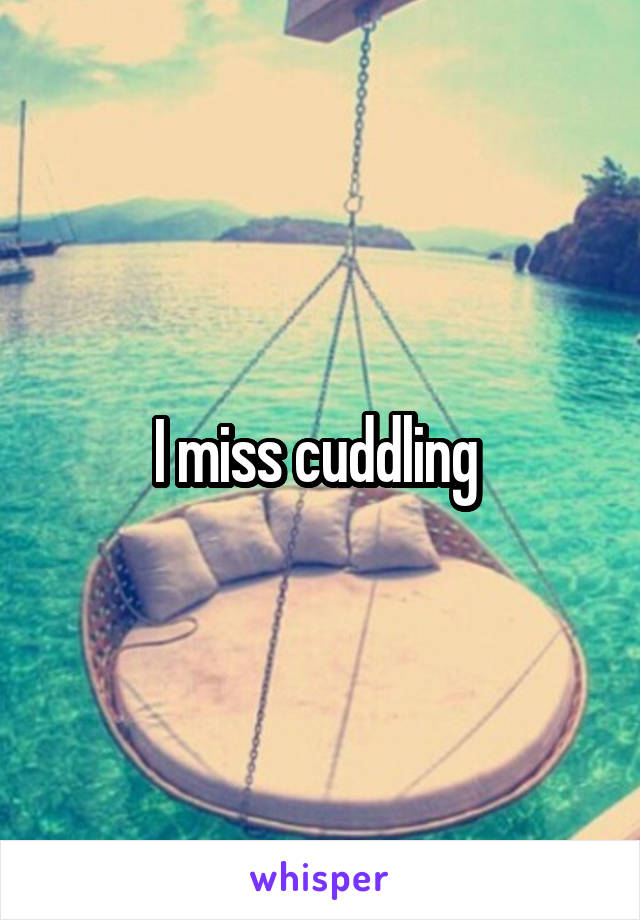 I miss cuddling 