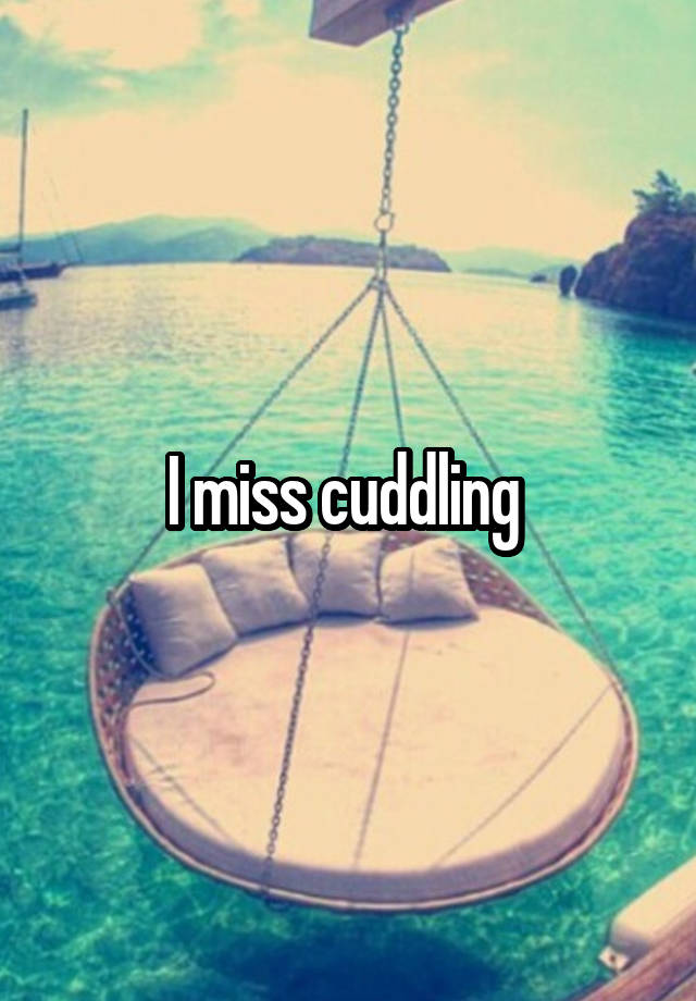 I miss cuddling 