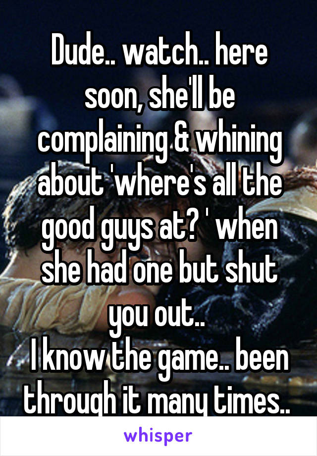 Dude.. watch.. here soon, she'll be complaining & whining about 'where's all the good guys at? ' when she had one but shut you out.. 
I know the game.. been through it many times.. 