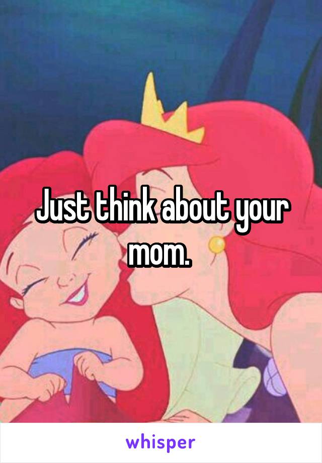 Just think about your mom. 