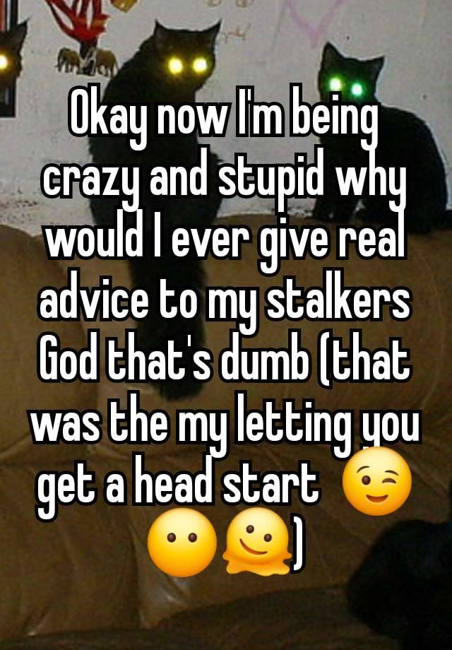 Okay now I'm being crazy and stupid why would I ever give real advice to my stalkers God that's dumb (that was the my letting you get a head start  😉😶🫠)