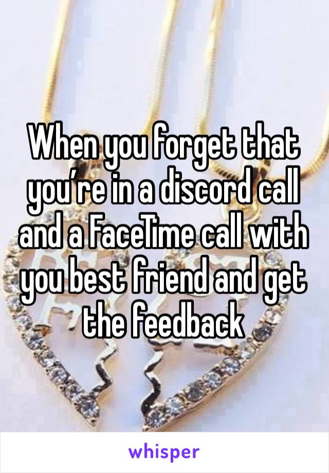 When you forget that you’re in a discord call and a FaceTime call with you best friend and get the feedback 