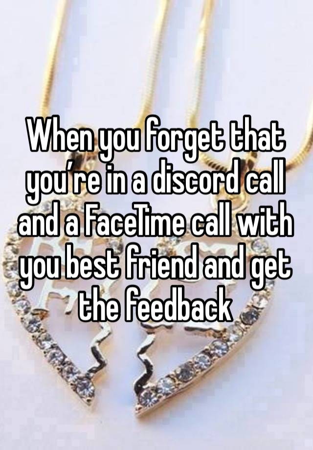 When you forget that you’re in a discord call and a FaceTime call with you best friend and get the feedback 