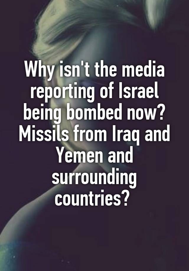 Why isn't the media reporting of Israel being bombed now?
Missils from Iraq and Yemen and surrounding countries? 