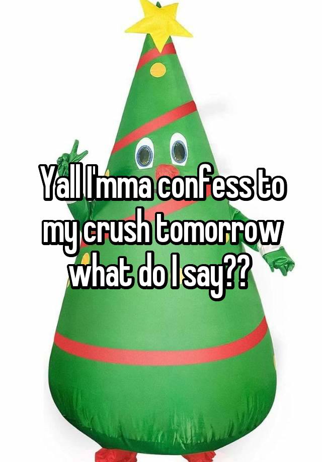 Yall I'mma confess to my crush tomorrow what do I say?? 