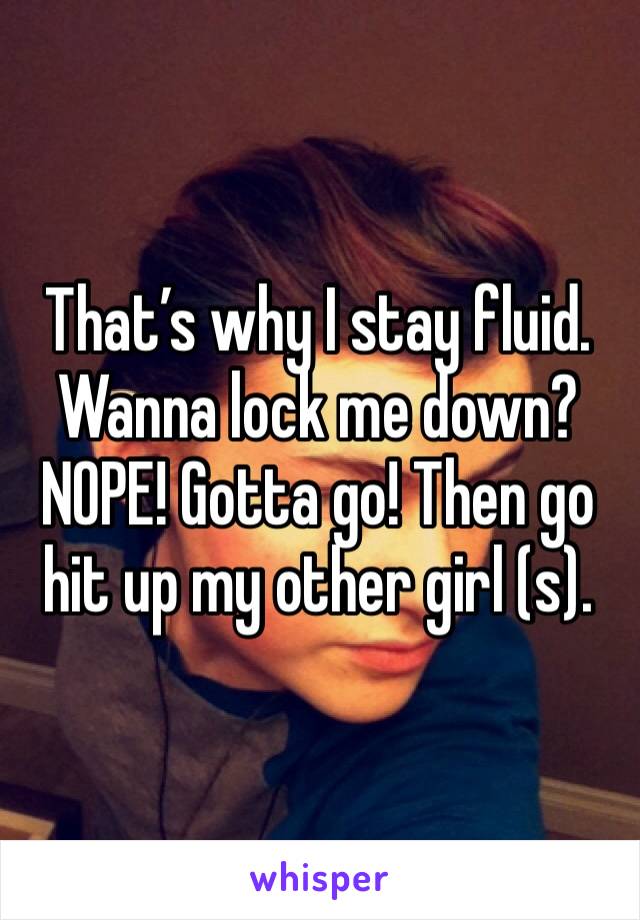 That’s why I stay fluid. Wanna lock me down? NOPE! Gotta go! Then go hit up my other girl (s).