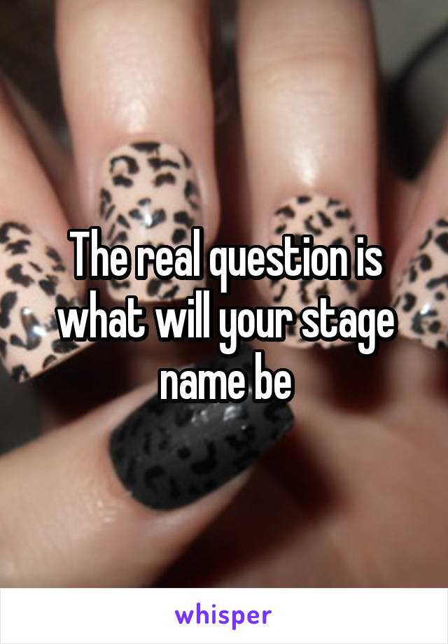 The real question is what will your stage name be