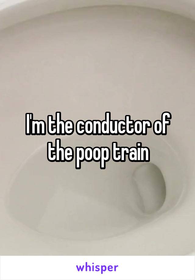 I'm the conductor of the poop train