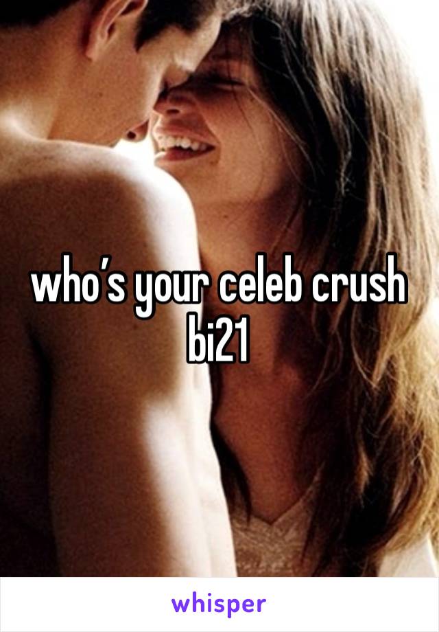 who’s your celeb crush 
bi21