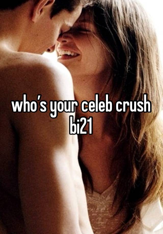 who’s your celeb crush 
bi21