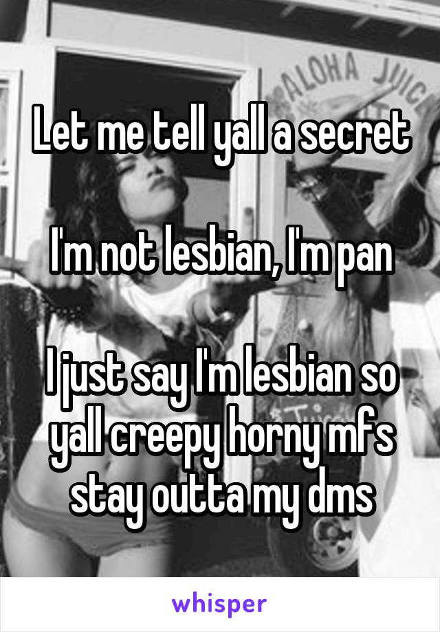 Let me tell yall a secret

I'm not lesbian, I'm pan

I just say I'm lesbian so yall creepy horny mfs stay outta my dms