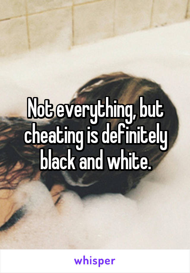 Not everything, but cheating is definitely black and white.