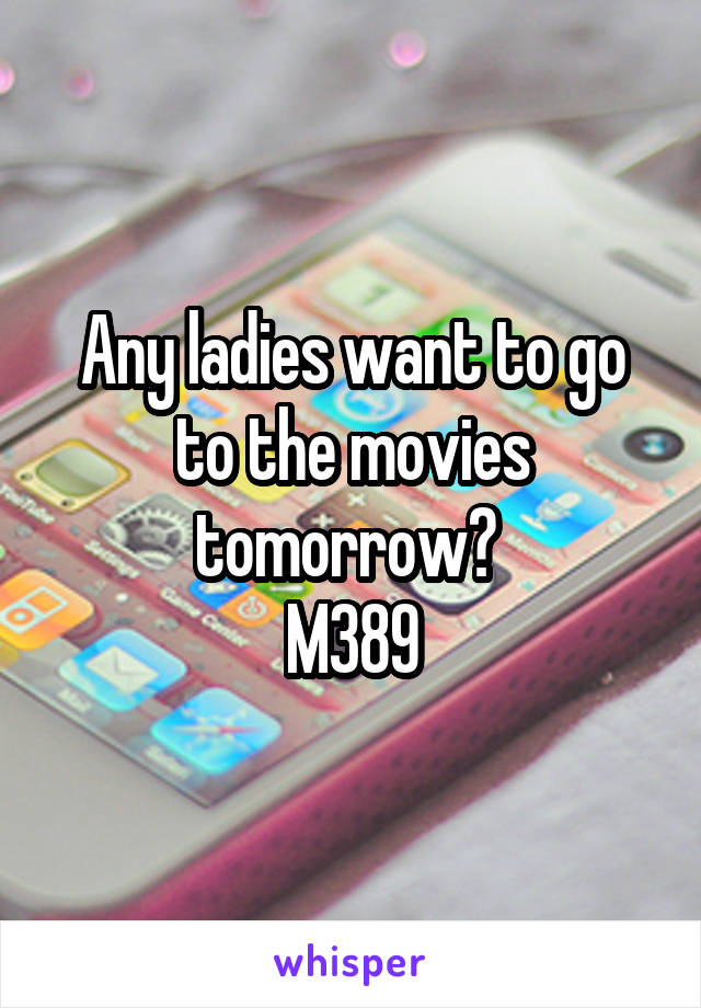 Any ladies want to go to the movies tomorrow? 
M389