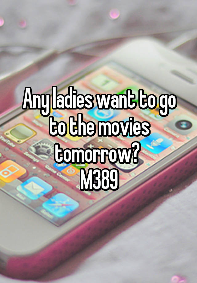 Any ladies want to go to the movies tomorrow? 
M389