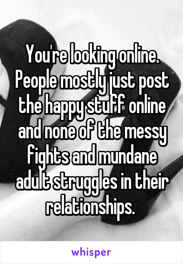 You're looking online. People mostly just post the happy stuff online and none of the messy fights and mundane adult struggles in their relationships. 