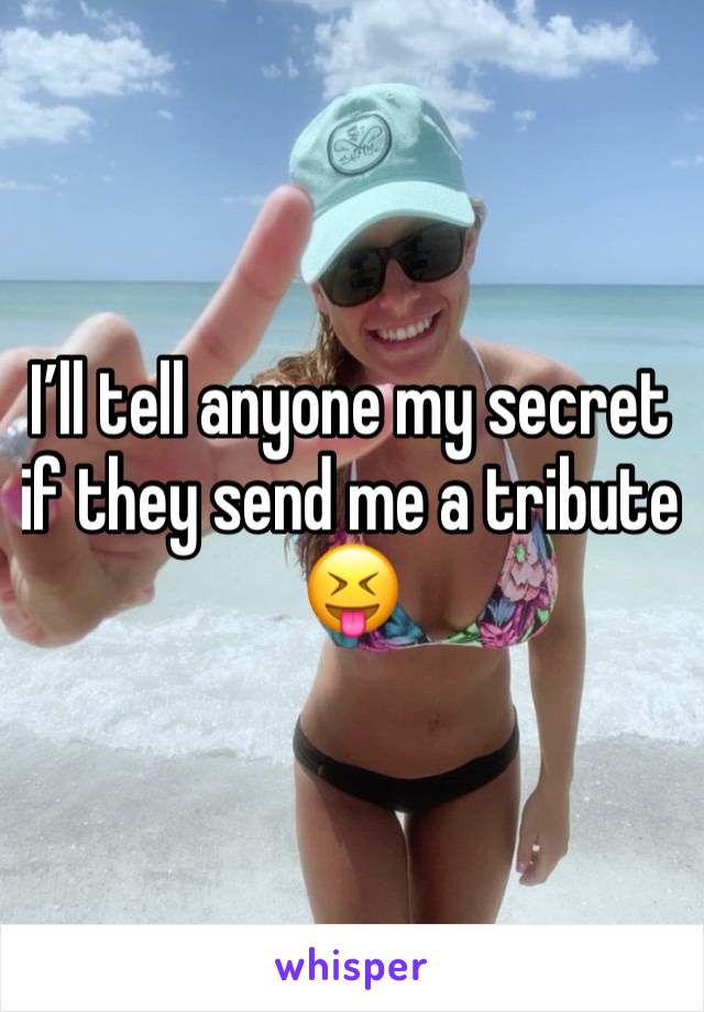 I’ll tell anyone my secret if they send me a tribute 😝