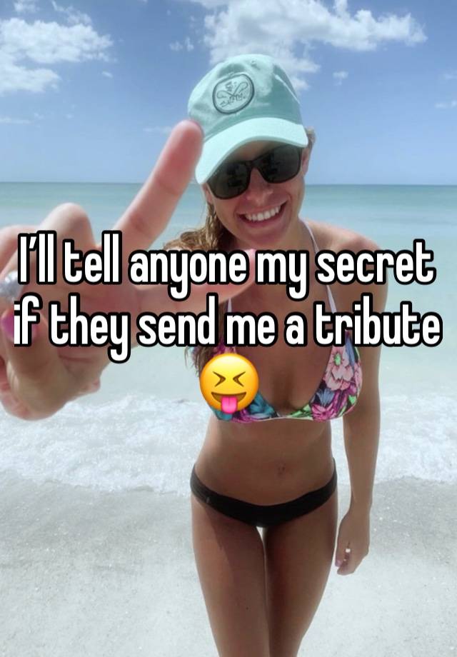 I’ll tell anyone my secret if they send me a tribute 😝