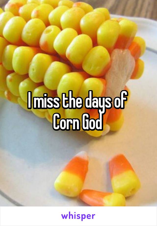 I miss the days of 
Corn God 