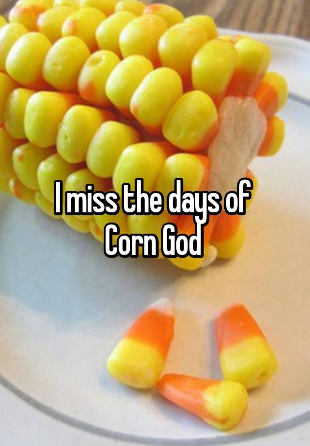 I miss the days of 
Corn God 