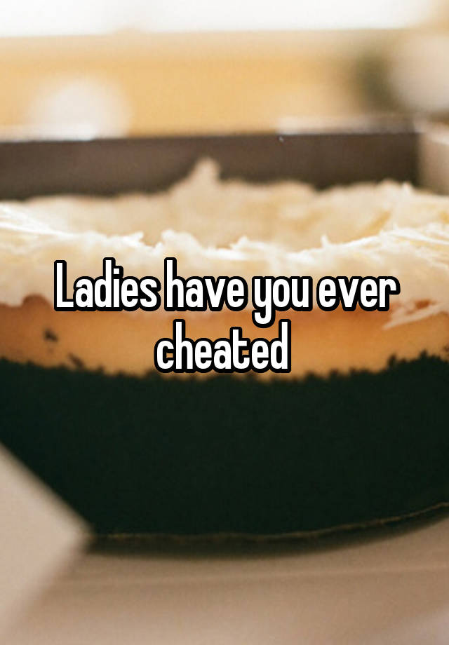 Ladies have you ever cheated 