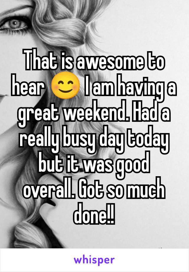 That is awesome to hear 😊 I am having a great weekend. Had a really busy day today but it was good overall. Got so much done!!