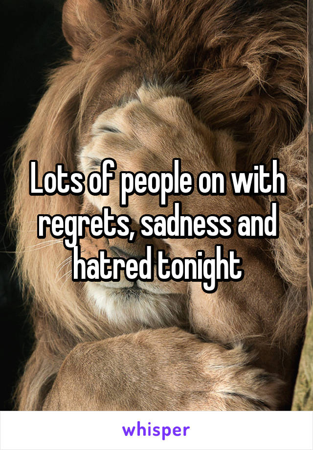 Lots of people on with regrets, sadness and hatred tonight