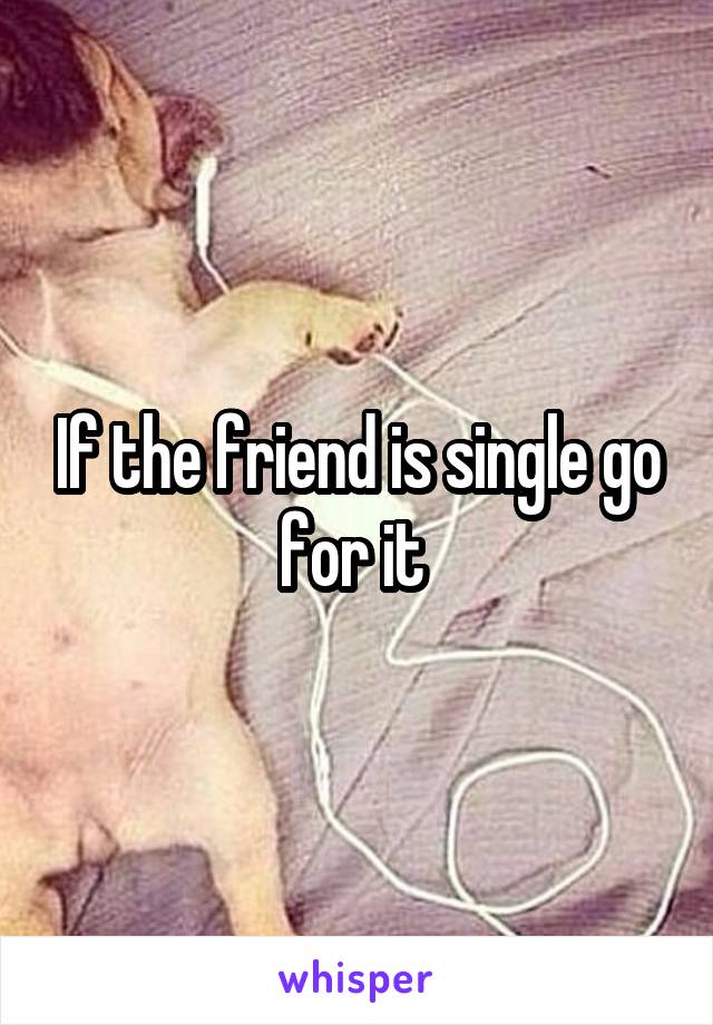 If the friend is single go for it 