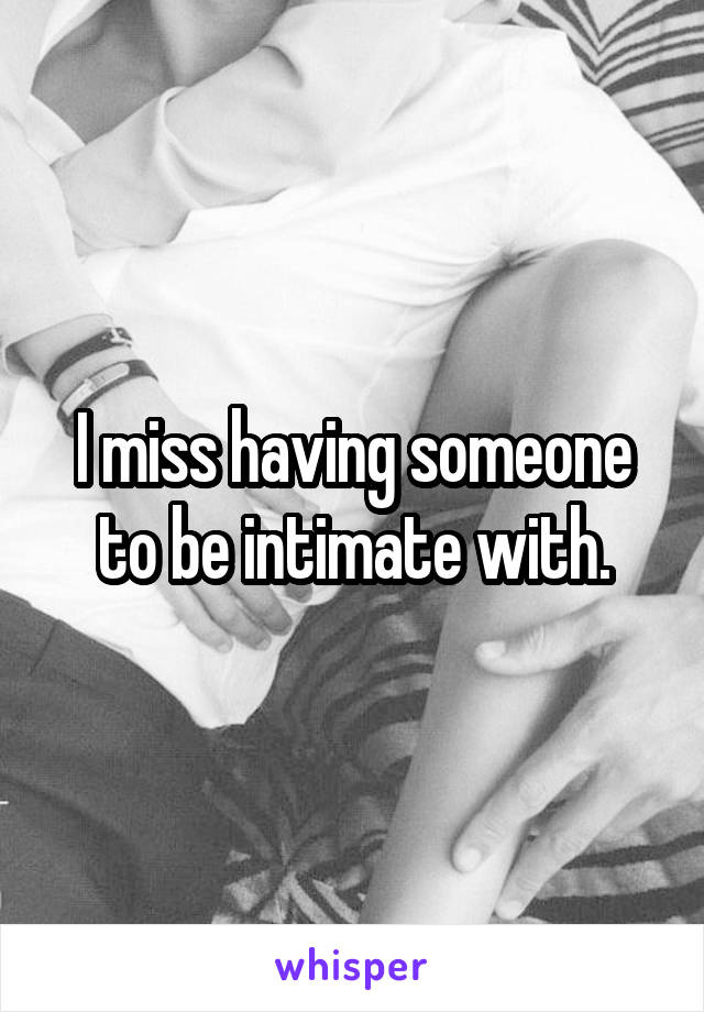 I miss having someone to be intimate with.