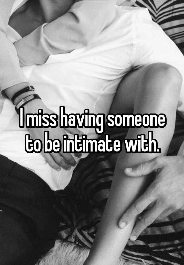 I miss having someone to be intimate with.