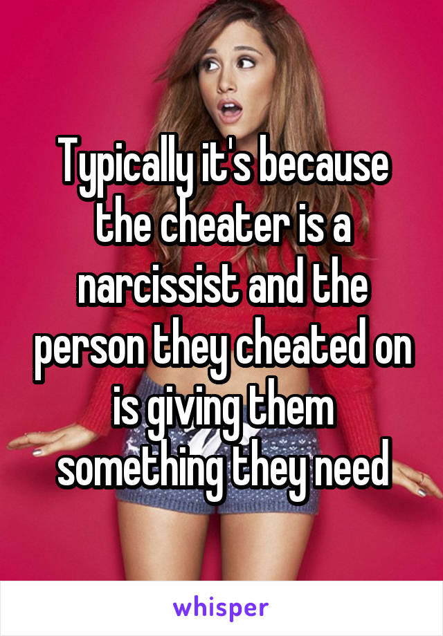 Typically it's because the cheater is a narcissist and the person they cheated on is giving them something they need