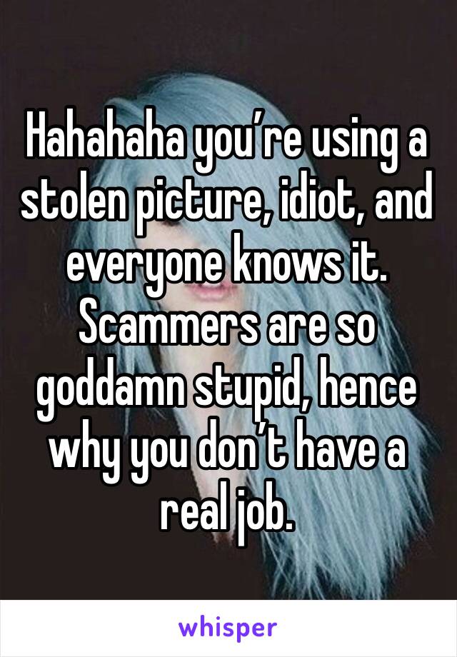 Hahahaha you’re using a stolen picture, idiot, and everyone knows it. Scammers are so goddamn stupid, hence why you don’t have a real job.