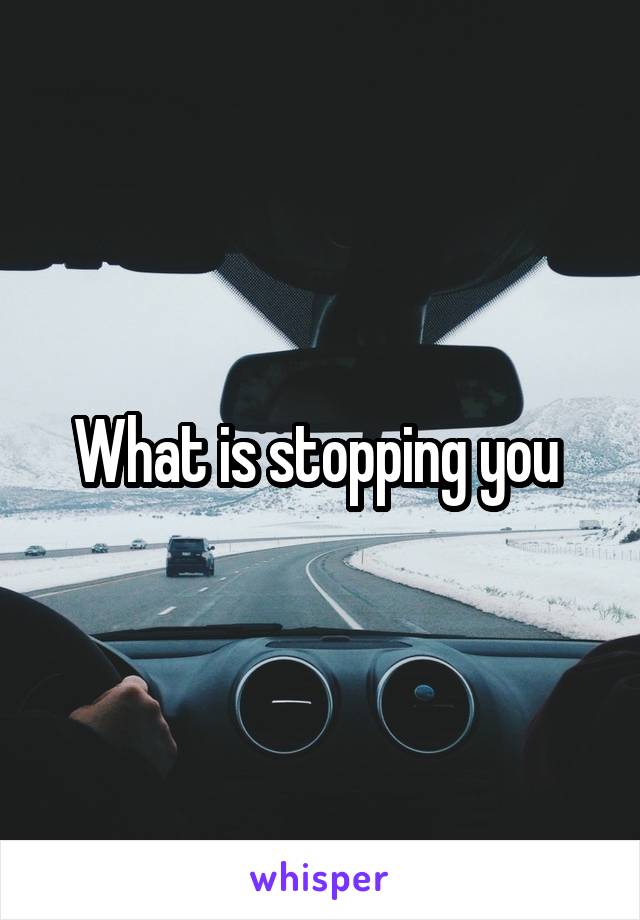 What is stopping you 