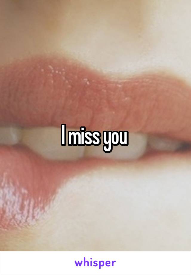 I miss you 