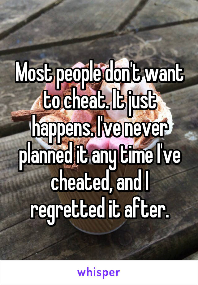 Most people don't want to cheat. It just happens. I've never planned it any time I've cheated, and I regretted it after.