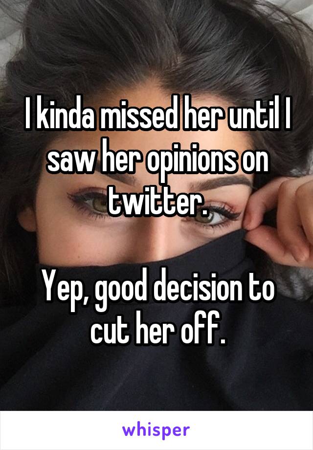 I kinda missed her until I saw her opinions on twitter.

Yep, good decision to cut her off.