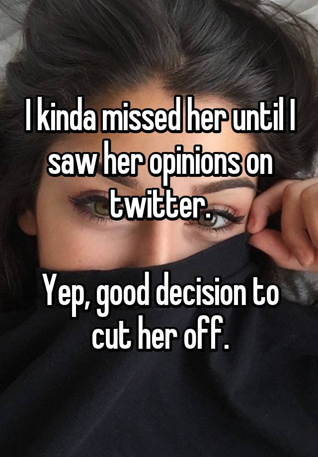 I kinda missed her until I saw her opinions on twitter.

Yep, good decision to cut her off.