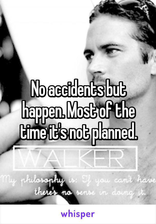 No accidents but happen. Most of the time it's not planned.