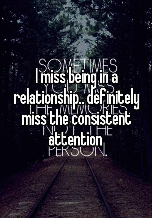 I miss being in a relationship.. definitely miss the consistent attention 