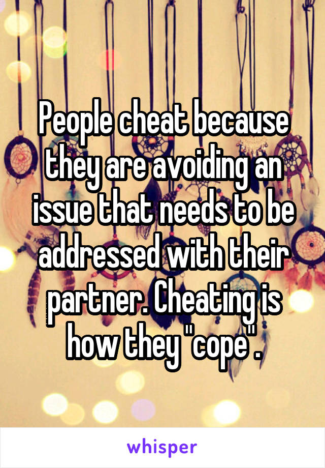 People cheat because they are avoiding an issue that needs to be addressed with their partner. Cheating is how they "cope".