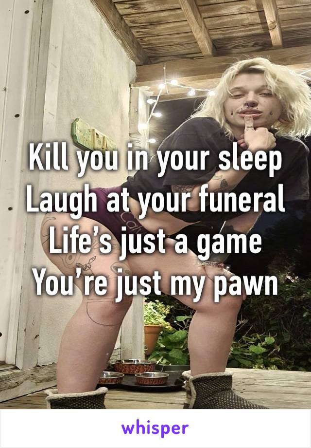 Kill you in your sleep
Laugh at your funeral 
Life’s just a game 
You’re just my pawn 