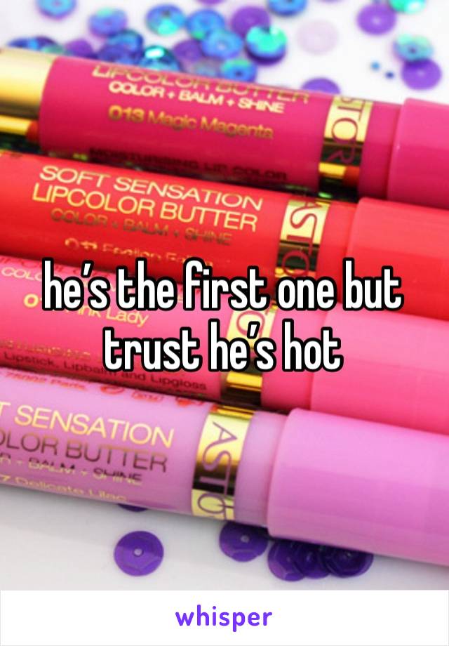 he’s the first one but trust he’s hot 