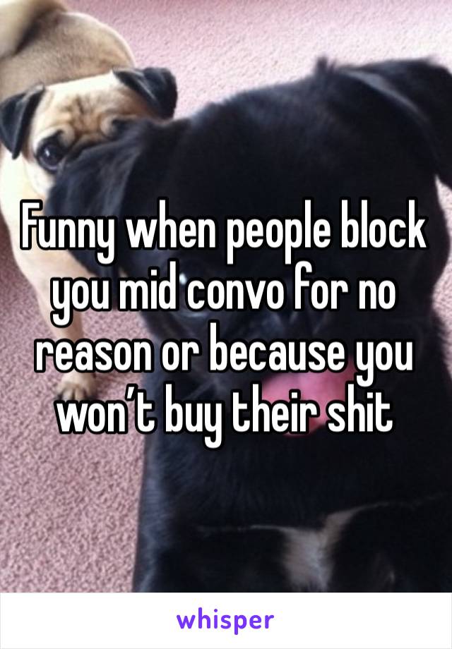 Funny when people block you mid convo for no reason or because you won’t buy their shit