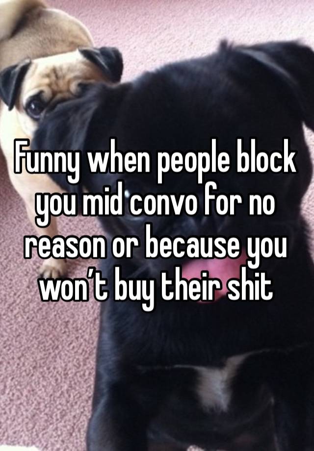 Funny when people block you mid convo for no reason or because you won’t buy their shit