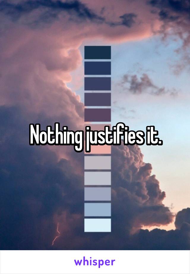 Nothing justifies it.