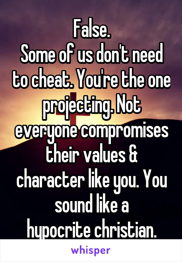 False.
Some of us don't need to cheat. You're the one projecting. Not everyone compromises their values & character like you. You sound like a
hypocrite christian.