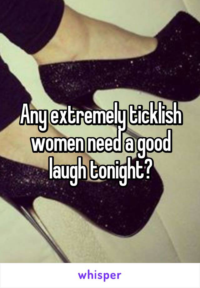 Any extremely ticklish women need a good laugh tonight?