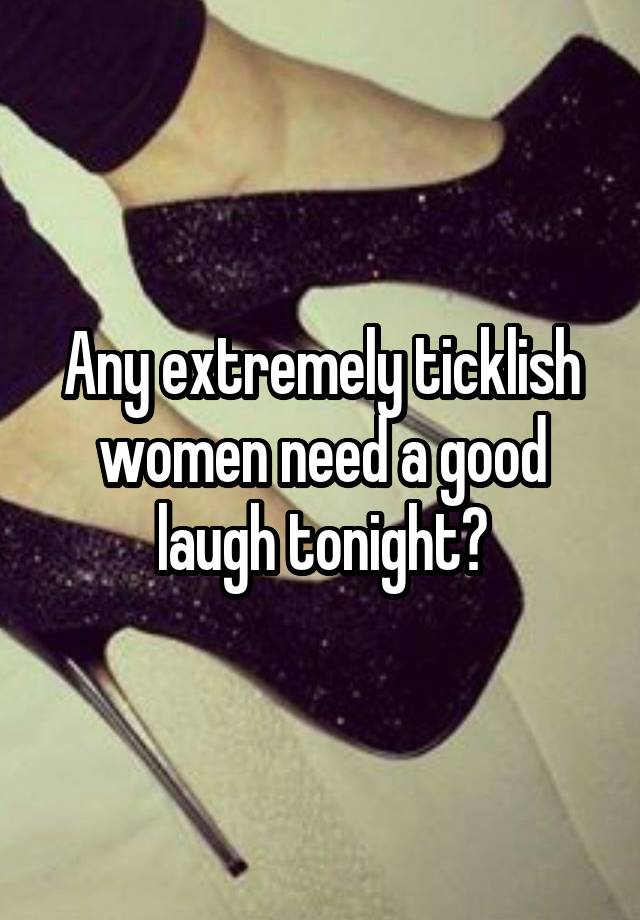 Any extremely ticklish women need a good laugh tonight?